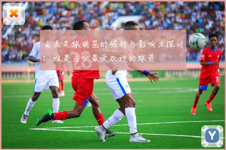 南美足球明星的崛起与影响力探讨：谁是当今最受欢迎的球员