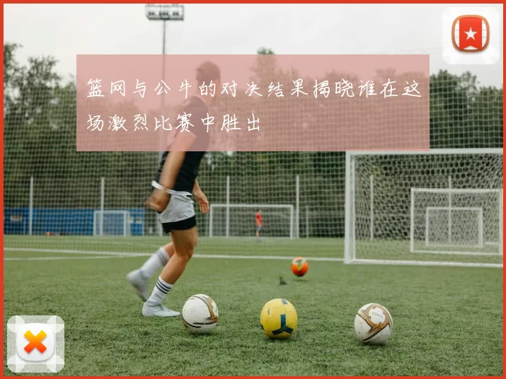 篮网与公牛的对决结果揭晓谁在这场激烈比赛中胜出