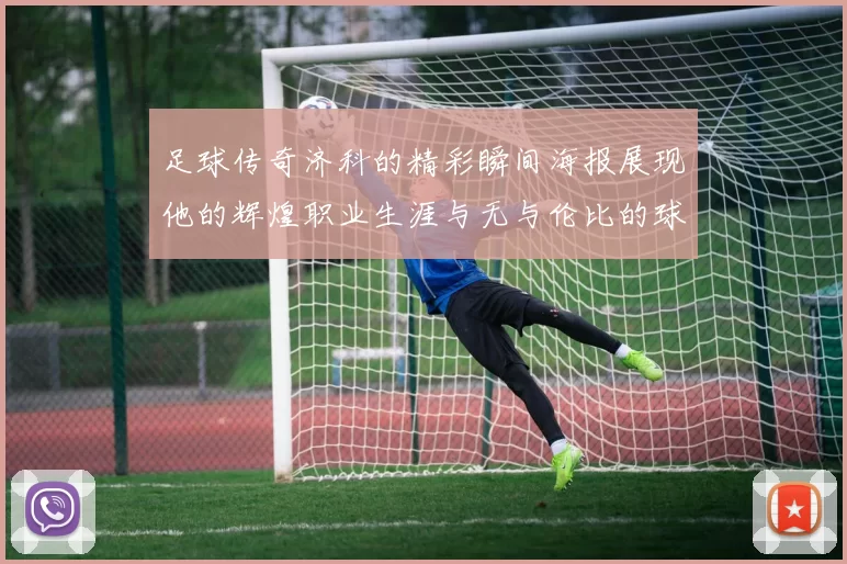 足球传奇济科的精彩瞬间海报展现他的辉煌职业生涯与无与伦比的球技魅力
