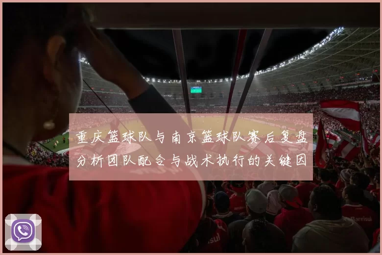 重庆篮球队与南京篮球队赛后复盘分析团队配合与战术执行的关键因素