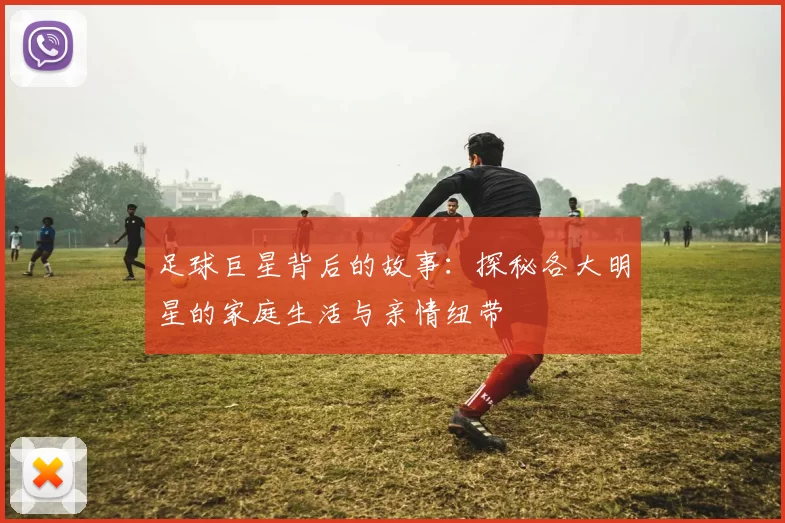 足球巨星背后的故事：探秘各大明星的家庭生活与亲情纽带