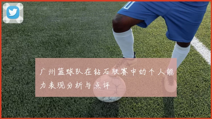 广州篮球队在钻石联赛中的个人能力表现分析与点评