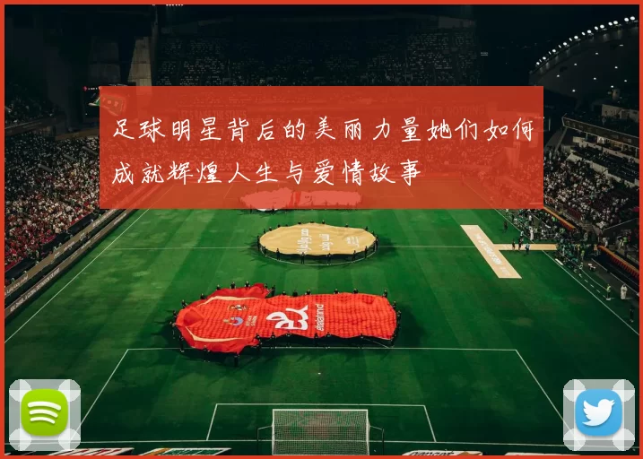 足球明星背后的美丽力量她们如何成就辉煌人生与爱情故事