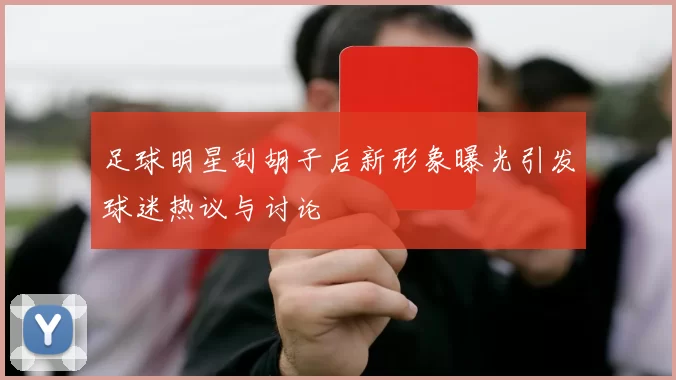 足球明星刮胡子后新形象曝光引发球迷热议与讨论