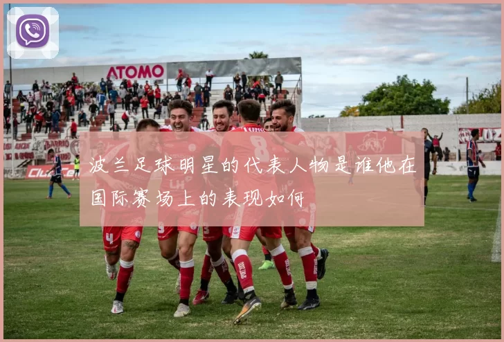 波兰足球明星的代表人物是谁他在国际赛场上的表现如何