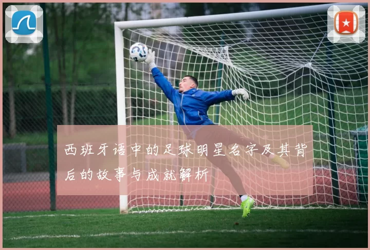 西班牙语中的足球明星名字及其背后的故事与成就解析
