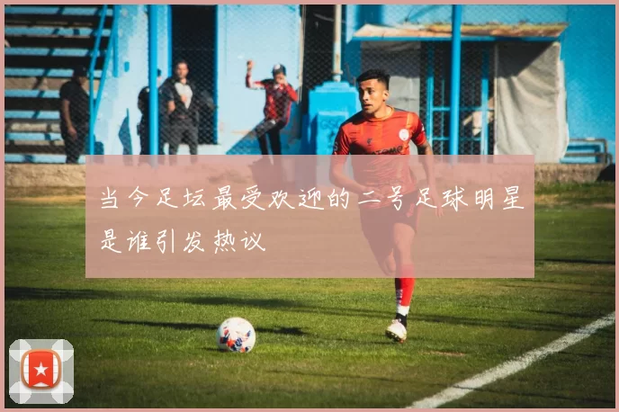 当今足坛最受欢迎的二号足球明星是谁引发热议