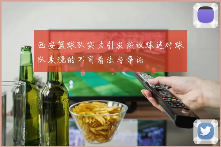 西安篮球队实力引发热议球迷对球队表现的不同看法与争论