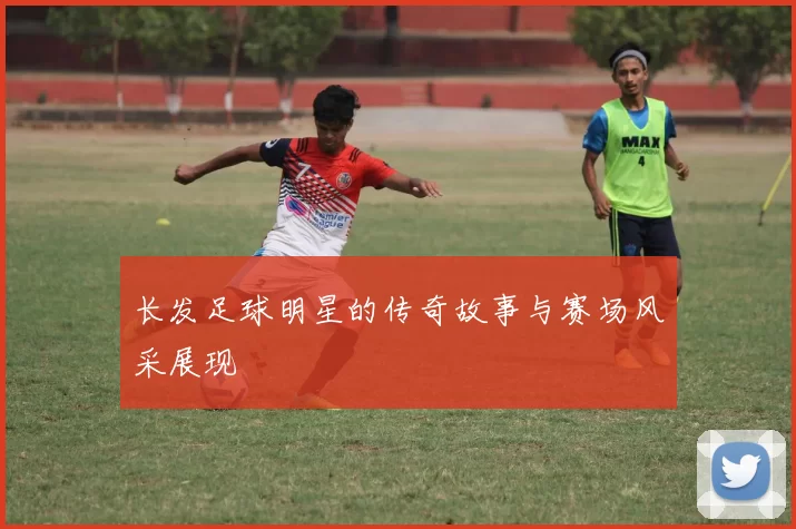 长发足球明星的传奇故事与赛场风采展现