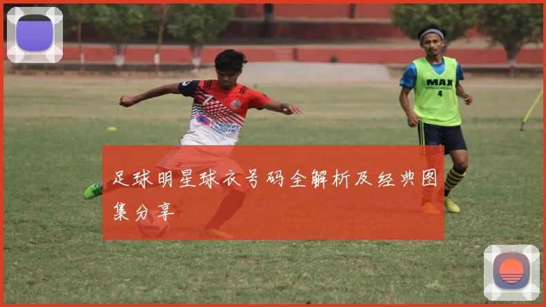 足球明星球衣号码全解析及经典图集分享