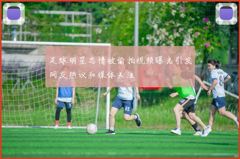 足球明星恋情被偷拍视频曝光引发网友热议和媒体关注