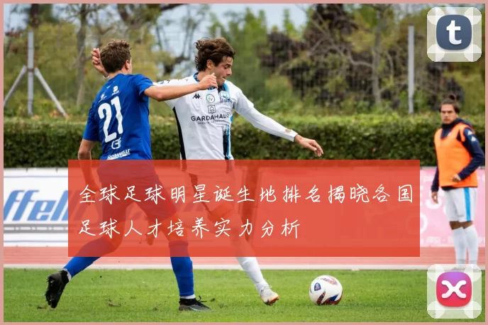 全球足球明星诞生地排名揭晓各国足球人才培养实力分析