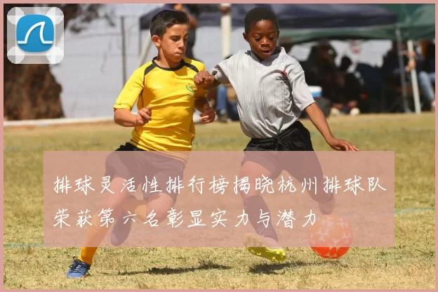 排球灵活性排行榜揭晓杭州排球队荣获第六名彰显实力与潜力