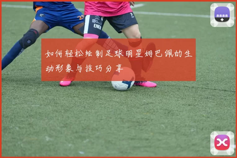 如何轻松绘制足球明星姆巴佩的生动形象与技巧分享