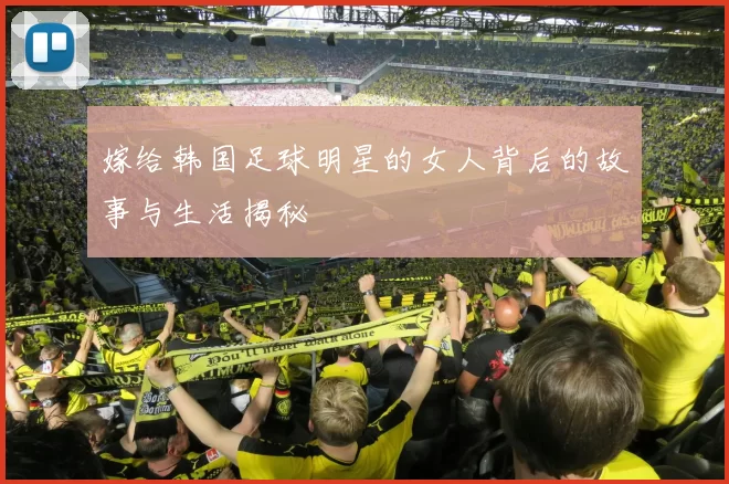 嫁给韩国足球明星的女人背后的故事与生活揭秘