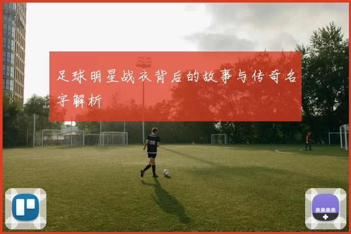 足球明星战衣背后的故事与传奇名字解析