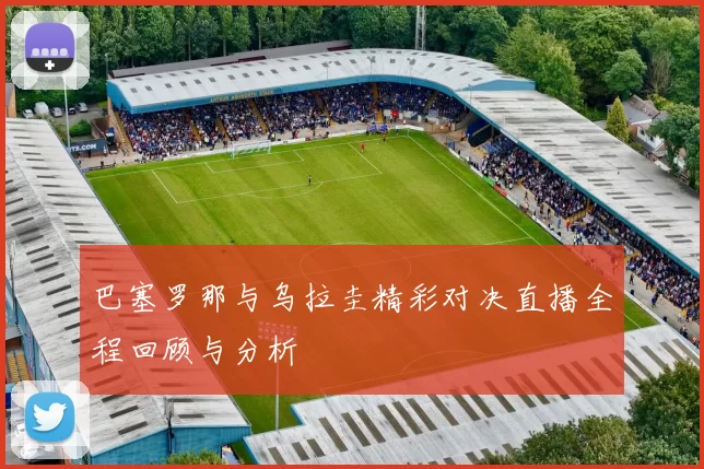 巴塞罗那与乌拉圭精彩对决直播全程回顾与分析