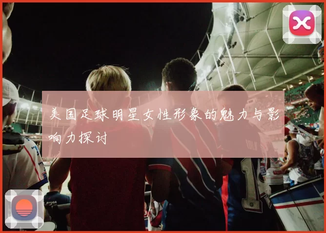 美国足球明星女性形象的魅力与影响力探讨
