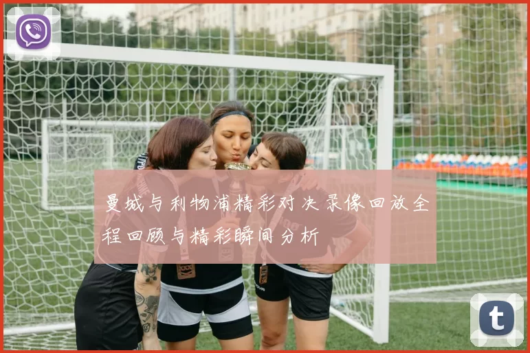 曼城与利物浦精彩对决录像回放全程回顾与精彩瞬间分析