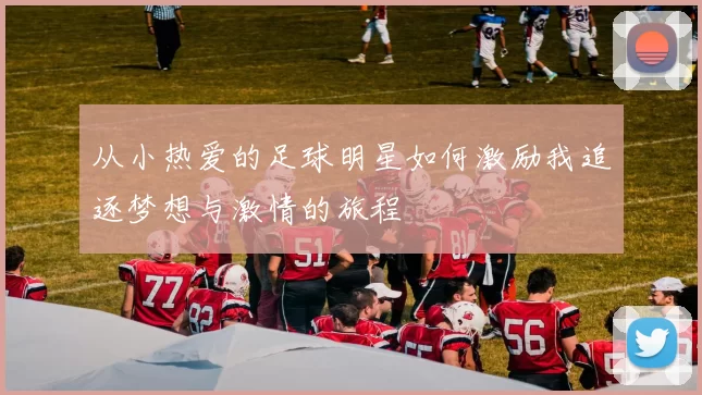 从小热爱的足球明星如何激励我追逐梦想与激情的旅程