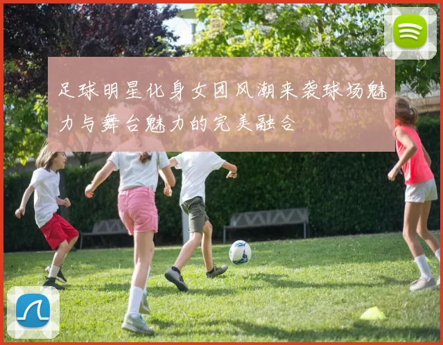 足球明星化身女团风潮来袭球场魅力与舞台魅力的完美融合