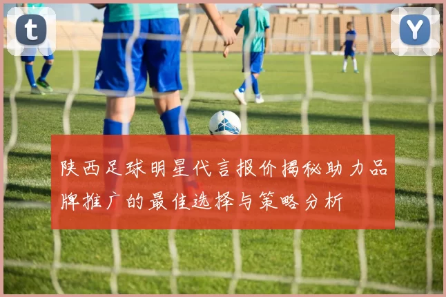 陕西足球明星代言报价揭秘助力品牌推广的最佳选择与策略分析