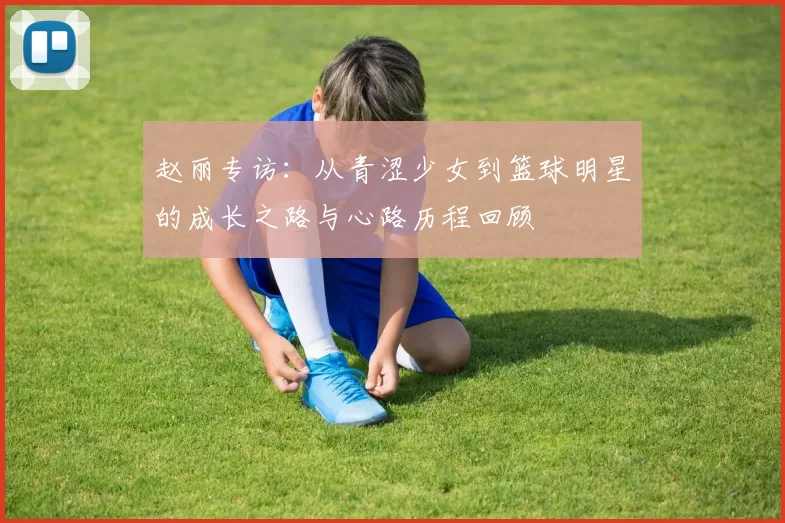 赵丽专访：从青涩少女到篮球明星的成长之路与心路历程回顾