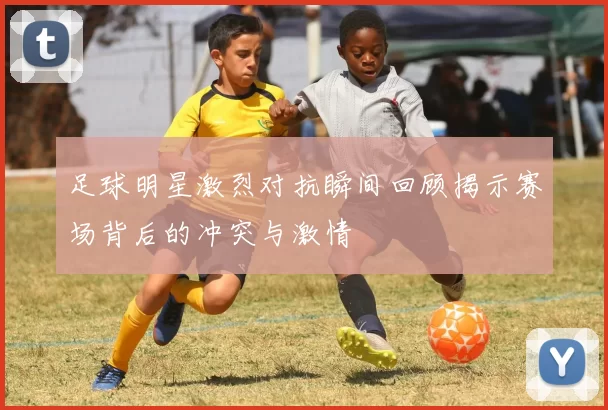 足球明星激烈对抗瞬间回顾揭示赛场背后的冲突与激情