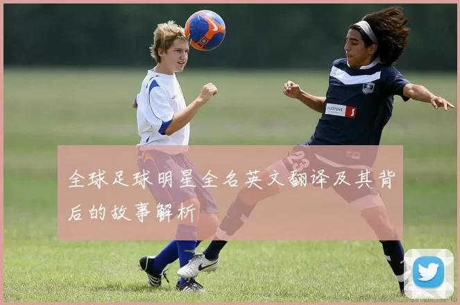 全球足球明星全名英文翻译及其背后的故事解析