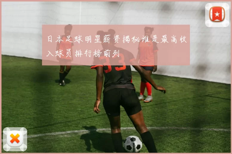 日本足球明星薪资揭秘谁是最高收入球员排行榜前列