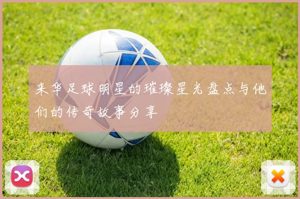 来华足球明星的璀璨星光盘点与他们的传奇故事分享