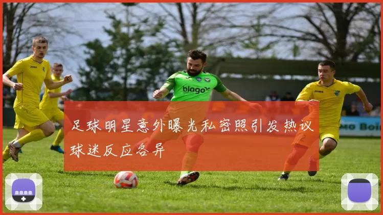 足球明星意外曝光私密照引发热议球迷反应各异