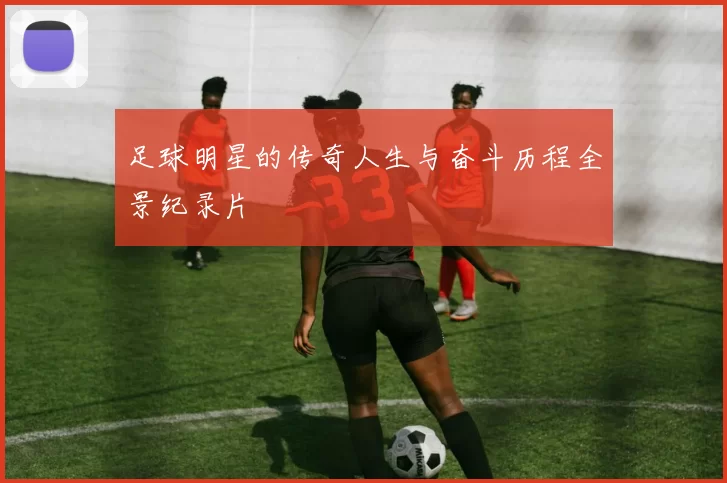 足球明星的传奇人生与奋斗历程全景纪录片