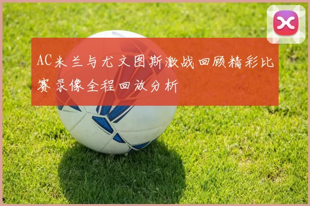 AC米兰与尤文图斯激战回顾精彩比赛录像全程回放分析