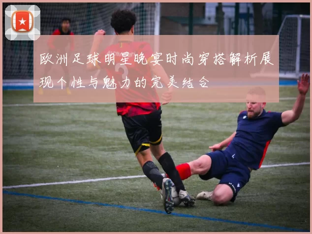 欧洲足球明星晚宴时尚穿搭解析展现个性与魅力的完美结合