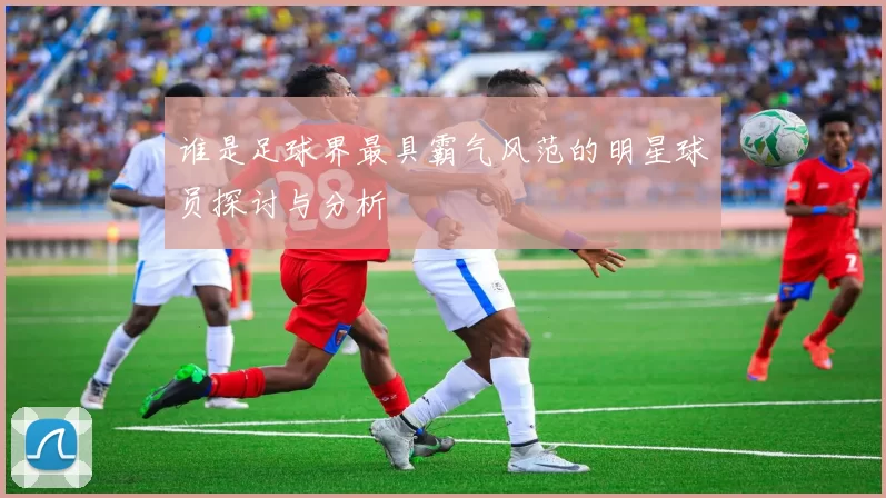 谁是足球界最具霸气风范的明星球员探讨与分析