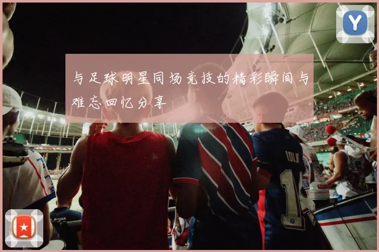 与足球明星同场竞技的精彩瞬间与难忘回忆分享